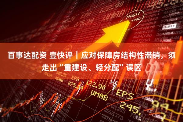 百事达配资 壹快评｜应对保障房结构性滞销，须走出“重建设、轻分配”误区