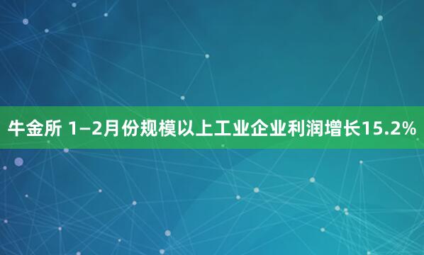 牛金所 1—2月份规模以上工业企业利润增长15.2%