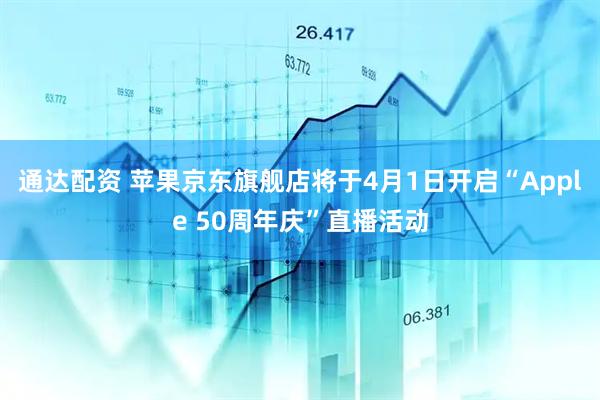通达配资 苹果京东旗舰店将于4月1日开启“Apple 50周年庆”直播活动