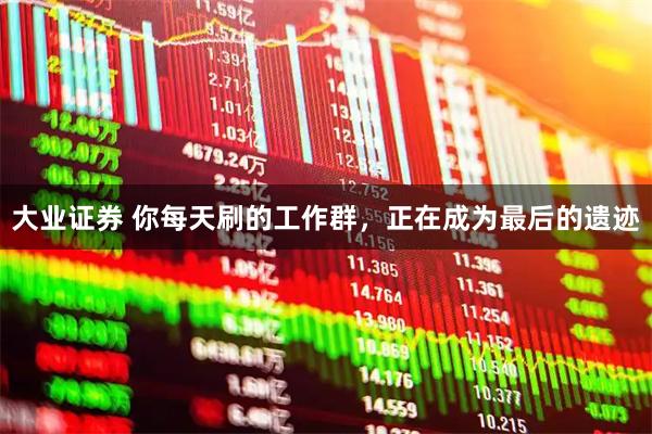大业证券 你每天刷的工作群，正在成为最后的遗迹