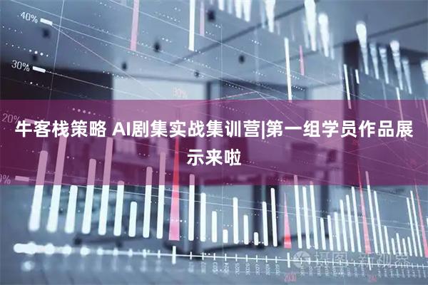 牛客栈策略 AI剧集实战集训营|第一组学员作品展示来啦