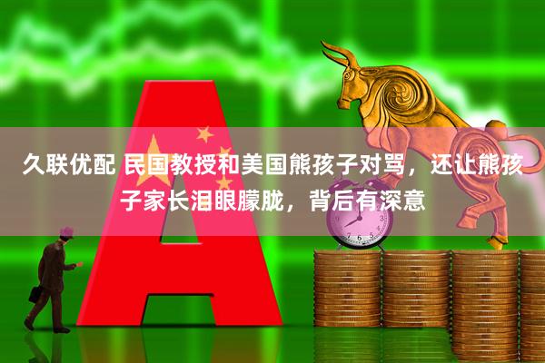 久联优配 民国教授和美国熊孩子对骂，还让熊孩子家长泪眼朦胧，背后有深意