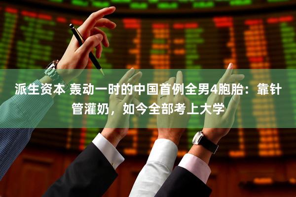 派生资本 轰动一时的中国首例全男4胞胎：靠针管灌奶，如今全部考上大学