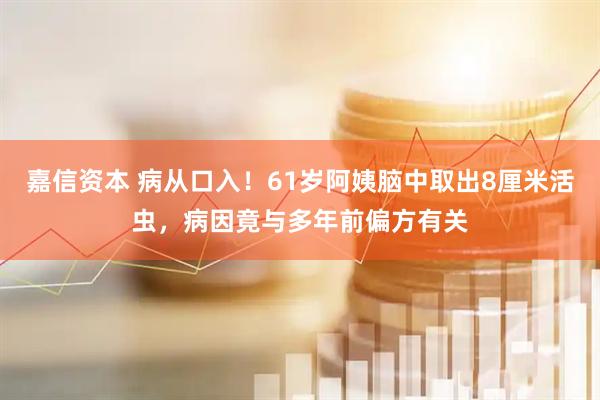 嘉信资本 病从口入！61岁阿姨脑中取出8厘米活虫，病因竟与多年前偏方有关