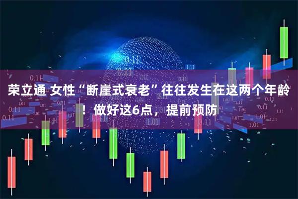 荣立通 女性“断崖式衰老”往往发生在这两个年龄！做好这6点，提前预防