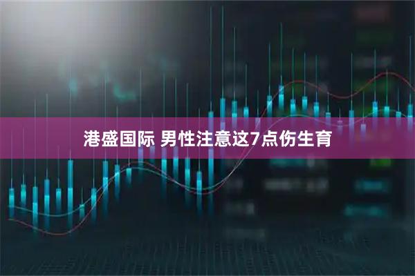 港盛国际 男性注意　这7点伤生育