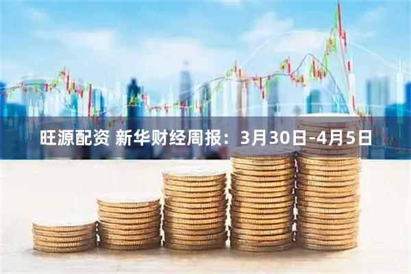 旺源配资 新华财经周报：3月30日-4月5日