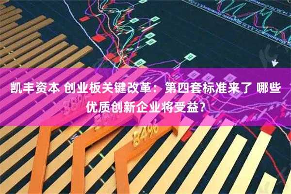 凯丰资本 创业板关键改革：第四套标准来了 哪些优质创新企业将受益？