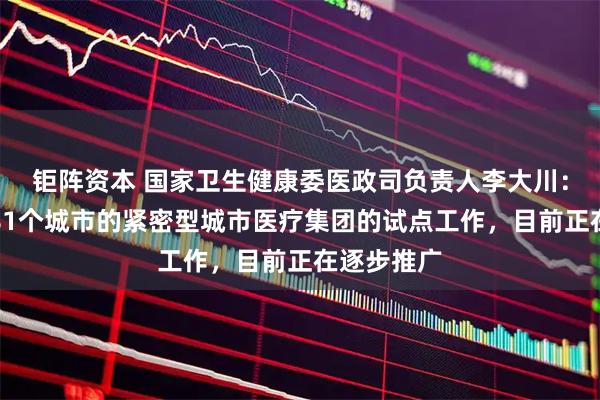 钜阵资本 国家卫生健康委医政司负责人李大川：正在组织81个城市的紧密型城市医疗集团的试点工作，目前正在逐步推广