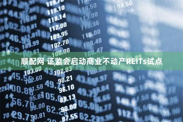 顺配网 证监会启动商业不动产REITs试点