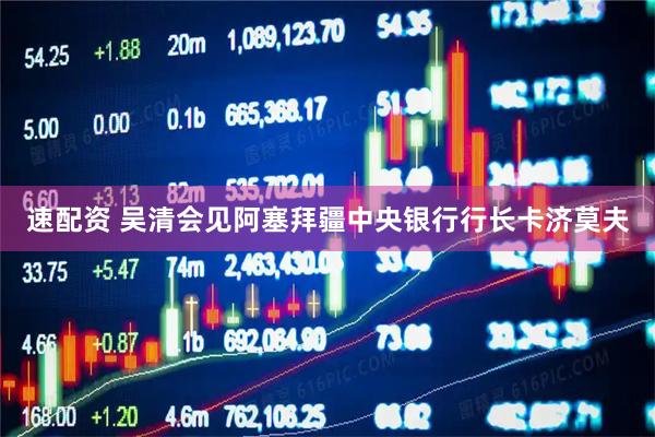 速配资 吴清会见阿塞拜疆中央银行行长卡济莫夫