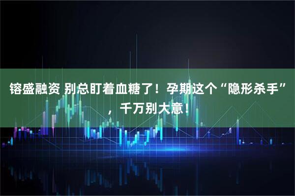 镕盛融资 别总盯着血糖了！孕期这个“隐形杀手”，千万别大意！