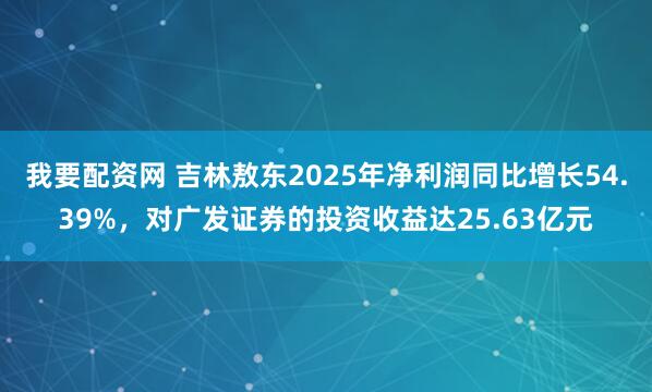 我要配资网 吉林敖东2025年净利润同比增长54.39%，对广发证券的投资收益达25.63亿元