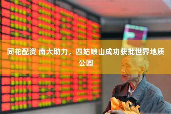 同花配资 南大助力，四姑娘山成功获批世界地质公园