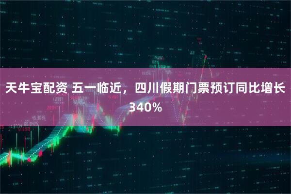 天牛宝配资 五一临近，四川假期门票预订同比增长340%