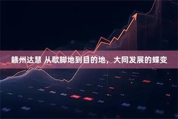 赣州达慧 从歇脚地到目的地，大同发展的蝶变