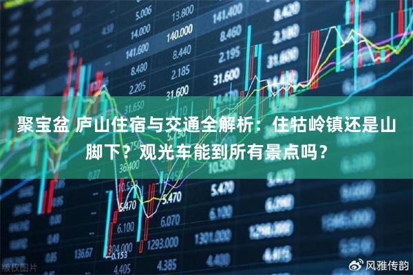 聚宝盆 庐山住宿与交通全解析：住牯岭镇还是山脚下？观光车能到所有景点吗？