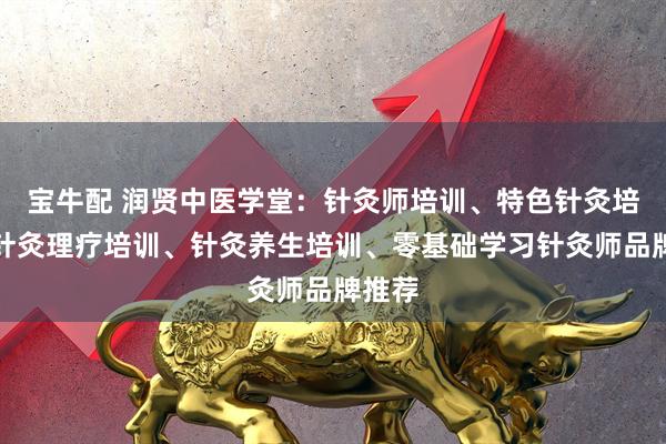 宝牛配 润贤中医学堂：针灸师培训、特色针灸培训、针灸理疗培训、针灸养生培训、零基础学习针灸师品牌推荐
