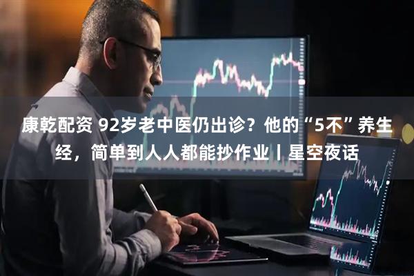 康乾配资 92岁老中医仍出诊?他的“5不”养生经,简单到人人都能抄作业丨星空夜话
