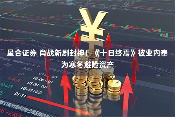 星合证券 肖战新剧封神!《十日终焉》被业内奉为寒冬避险资产