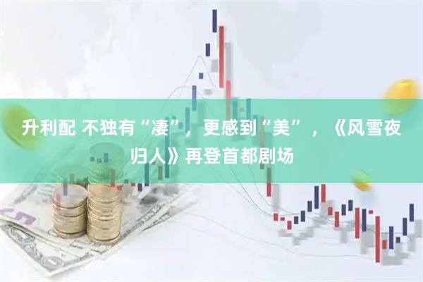 升利配 不独有“凄”，更感到“美” ，《风雪夜归人》再登首都剧场