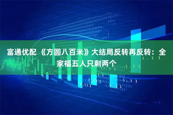 富通优配 《方圆八百米》大结局反转再反转:全家福五人只剩两个