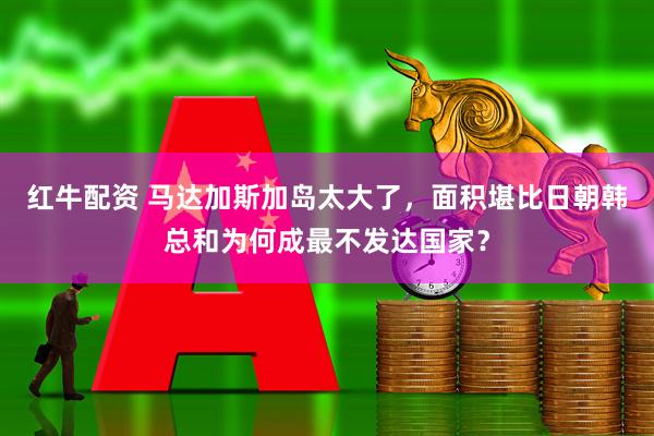 红牛配资 马达加斯加岛太大了，面积堪比日朝韩总和为何成最不发达国家？
