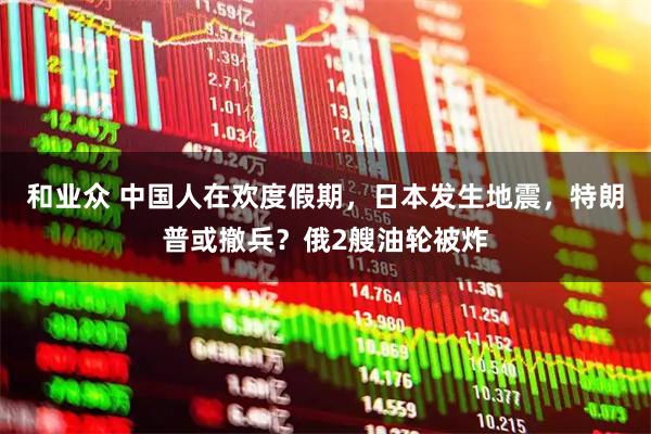 和业众 中国人在欢度假期，日本发生地震，特朗普或撤兵？俄2艘油轮被炸