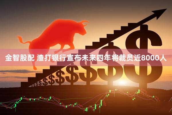 金智股配 渣打银行宣布未来四年将裁员近8000人