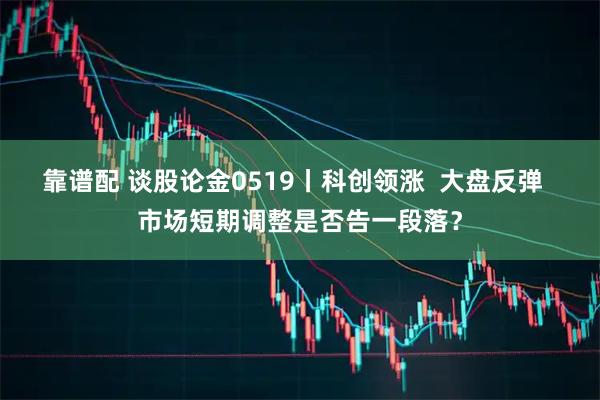 靠谱配 谈股论金0519丨科创领涨  大盘反弹  市场短期调整是否告一段落？