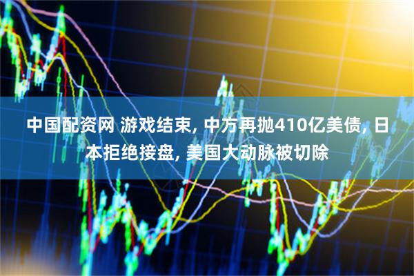 中国配资网 游戏结束, 中方再抛410亿美债, 日本拒绝接盘, 美国大动脉被切除