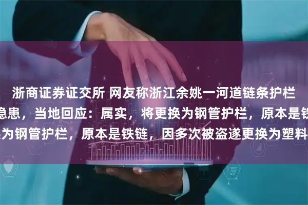浙商证券证交所 网友称浙江余姚一河道链条护栏为塑料材质，存在安全隐患，当地回应：属实，将更换为钢管护栏，原本是铁链，因多次被盗遂更换为塑料链条