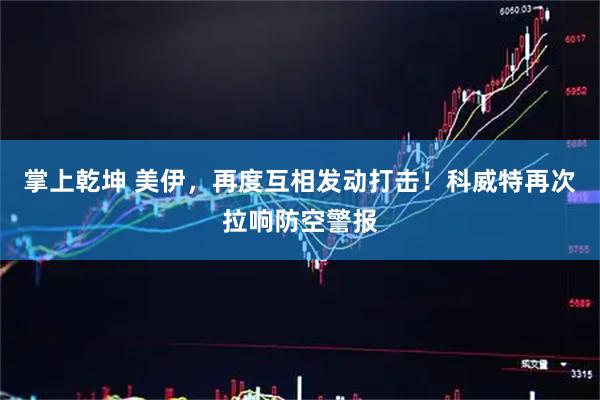 掌上乾坤 美伊，再度互相发动打击！科威特再次拉响防空警报