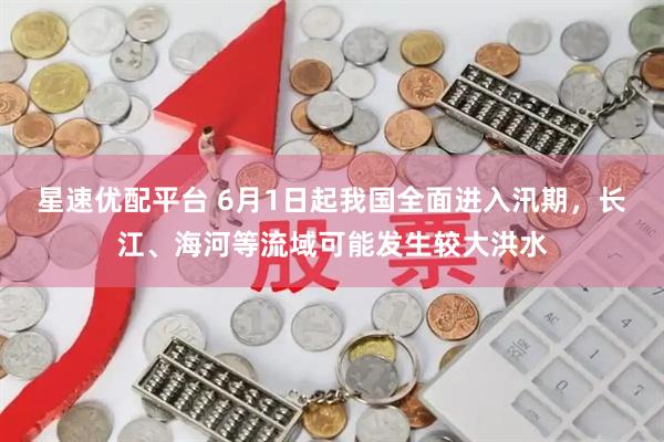 星速优配平台 6月1日起我国全面进入汛期，长江、海河等流域可能发生较大洪水