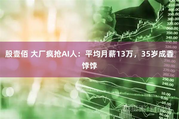 股壹佰 大厂疯抢AI人：平均月薪13万，35岁成香饽饽