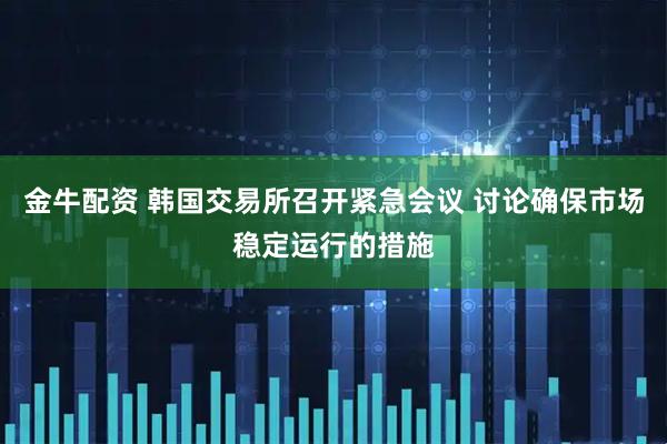 金牛配资 韩国交易所召开紧急会议 讨论确保市场稳定运行的措施