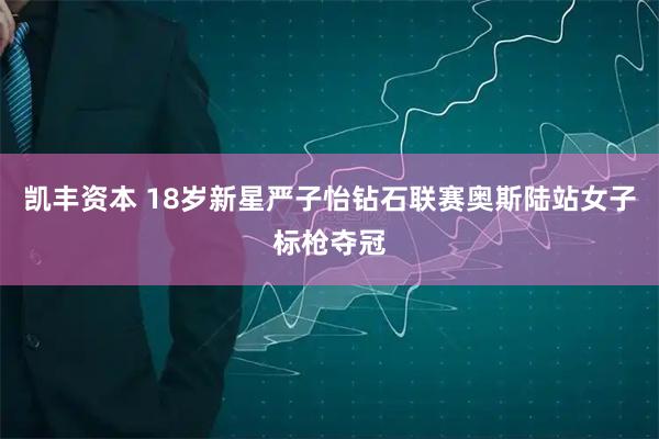 凯丰资本 18岁新星严子怡钻石联赛奥斯陆站女子标枪夺冠