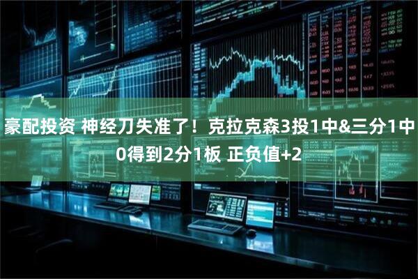 豪配投资 神经刀失准了！克拉克森3投1中&三分1中0得到2分1板 正负值+2