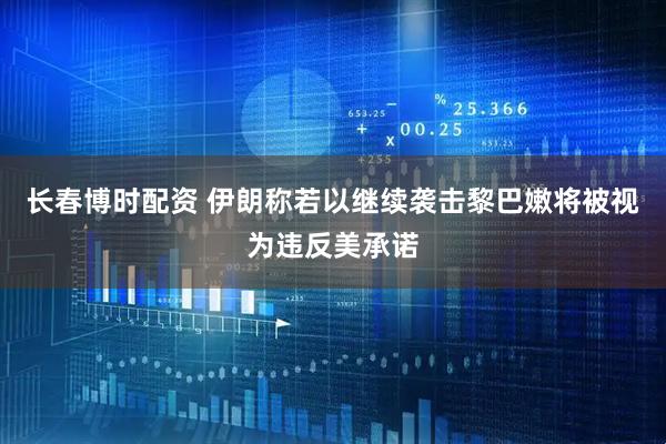 长春博时配资 伊朗称若以继续袭击黎巴嫩将被视为违反美承诺