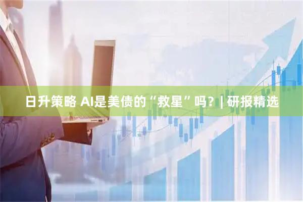 日升策略 AI是美债的“救星”吗？| 研报精选