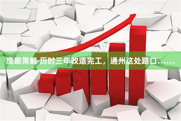 鹰眼策略 历时三年改造完工，通州这处路口……