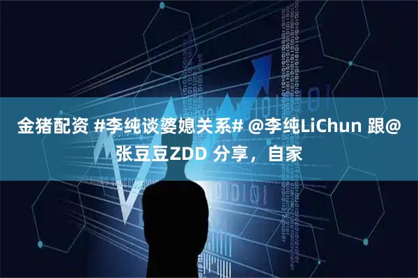 金猪配资 #李纯谈婆媳关系# @李纯LiChun 跟@张豆豆ZDD 分享，自家