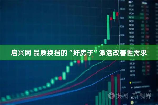 启兴网 品质换挡的“好房子”激活改善性需求