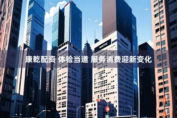 康乾配资 体验当道 服务消费迎新变化