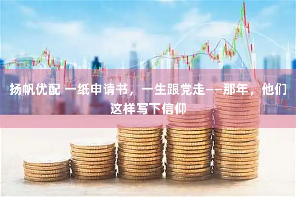 扬帆优配 一纸申请书,一生跟党走——那年,他们这样写下信仰