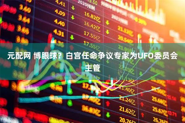 元配网 博眼球？白宫任命争议专家为UFO委员会主管