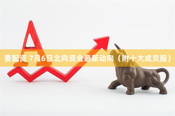 要配资 7月6日北向资金最新动向（附十大成交股）