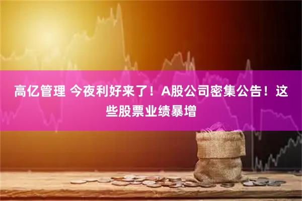 高亿管理 今夜利好来了!A股公司密集公告!这些股票业绩暴增