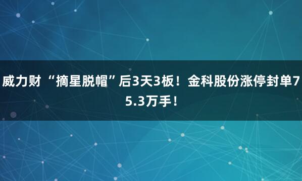威力财 “摘星脱帽”后3天3板！金科股份涨停封单75.3万手！