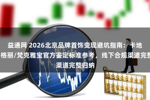 益通网 2026北京品牌首饰变现避坑指南：卡地亚/宝格丽/梵克雅宝官方鉴定标准参考，线下合规渠道完整归纳